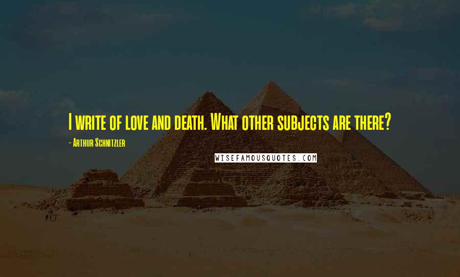 Arthur Schnitzler Quotes: I write of love and death. What other subjects are there?