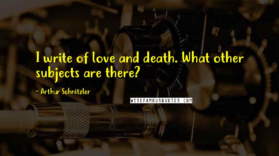 Arthur Schnitzler Quotes: I write of love and death. What other subjects are there?