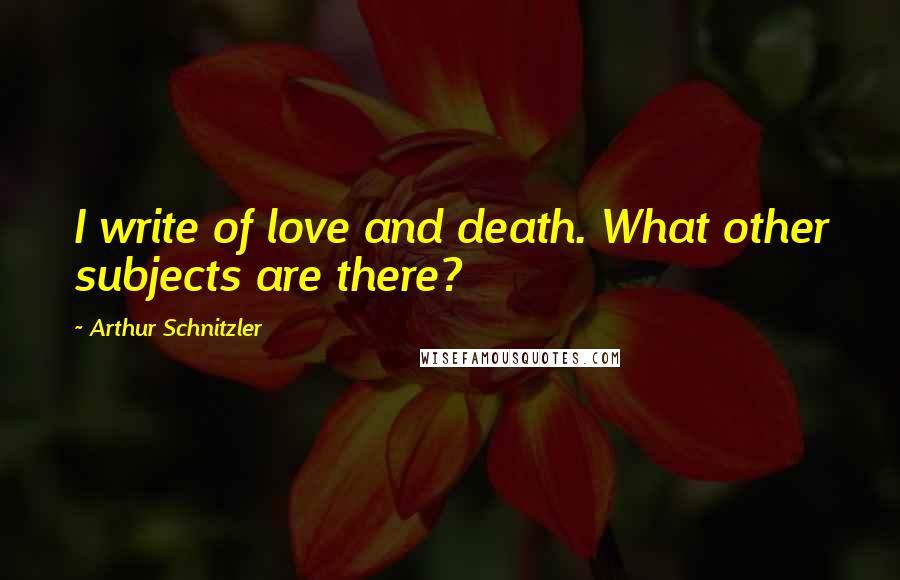 Arthur Schnitzler Quotes: I write of love and death. What other subjects are there?
