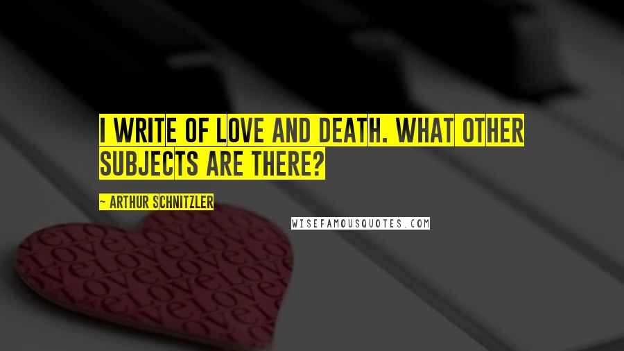 Arthur Schnitzler Quotes: I write of love and death. What other subjects are there?