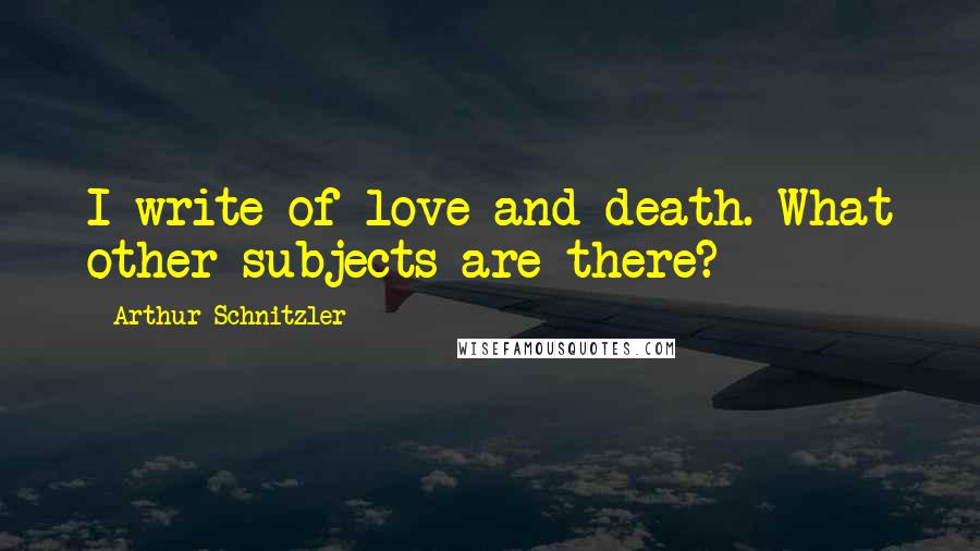 Arthur Schnitzler Quotes: I write of love and death. What other subjects are there?