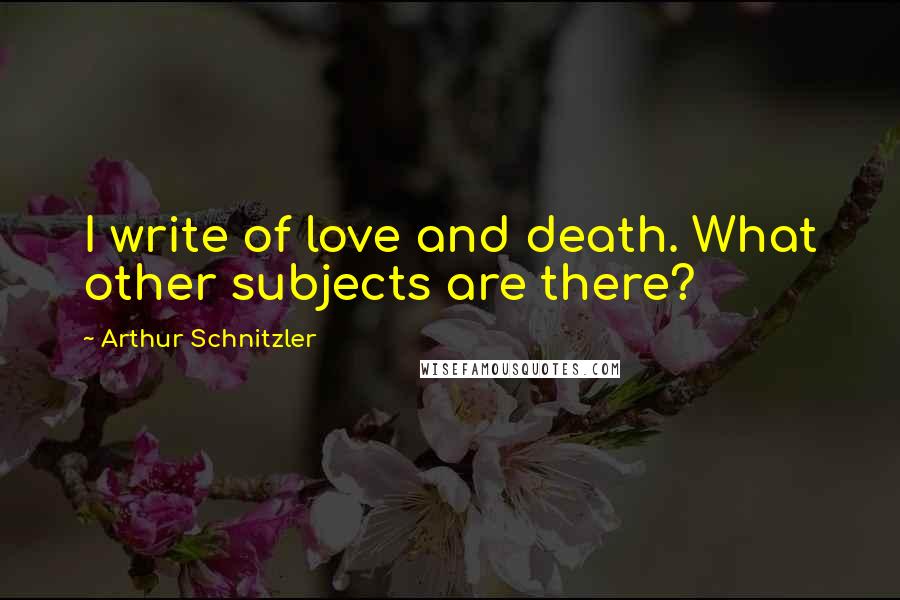 Arthur Schnitzler Quotes: I write of love and death. What other subjects are there?