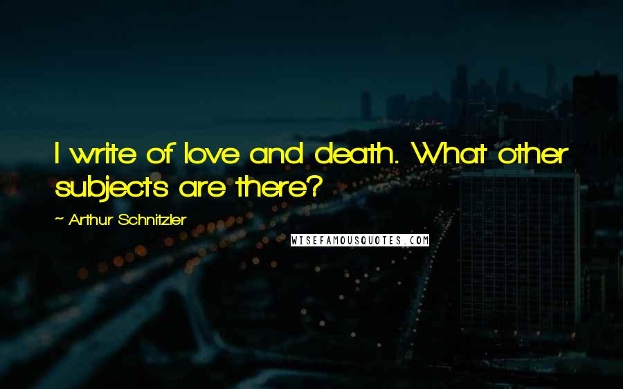 Arthur Schnitzler Quotes: I write of love and death. What other subjects are there?