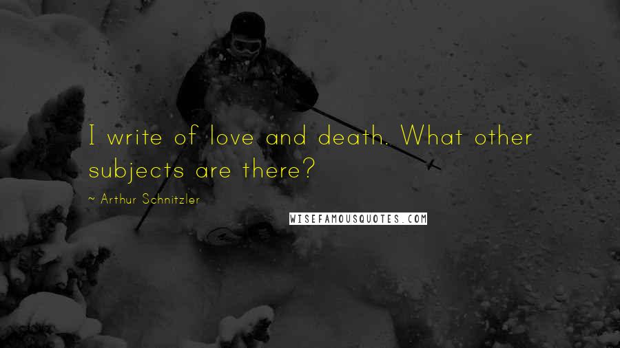 Arthur Schnitzler Quotes: I write of love and death. What other subjects are there?