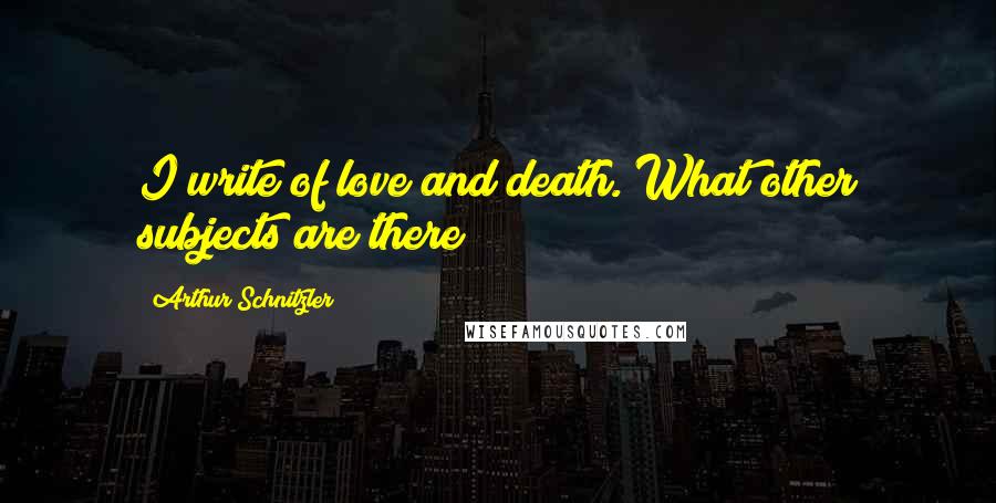 Arthur Schnitzler Quotes: I write of love and death. What other subjects are there?