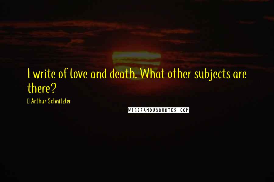 Arthur Schnitzler Quotes: I write of love and death. What other subjects are there?