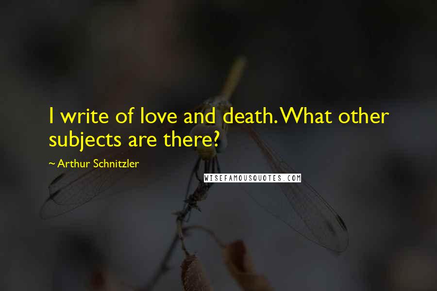 Arthur Schnitzler Quotes: I write of love and death. What other subjects are there?