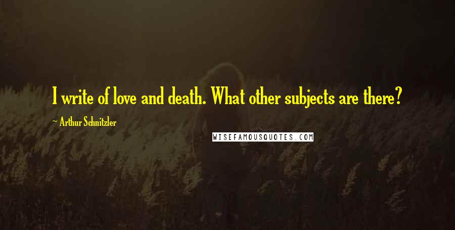 Arthur Schnitzler Quotes: I write of love and death. What other subjects are there?