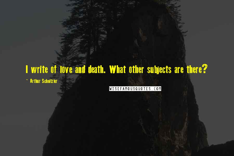 Arthur Schnitzler Quotes: I write of love and death. What other subjects are there?