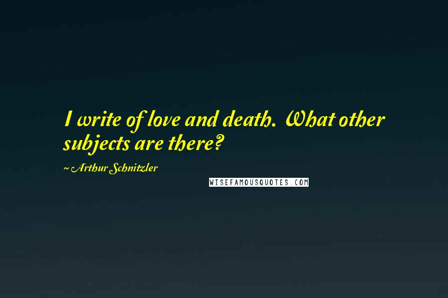 Arthur Schnitzler Quotes: I write of love and death. What other subjects are there?