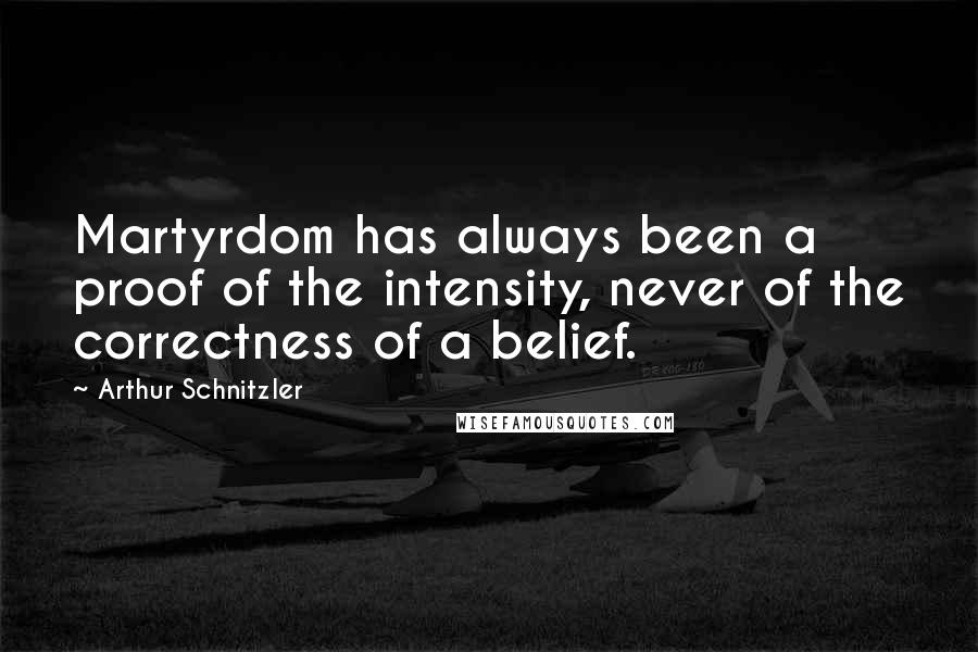 Arthur Schnitzler Quotes: Martyrdom has always been a proof of the intensity, never of the correctness of a belief.