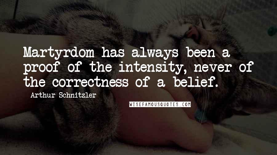 Arthur Schnitzler Quotes: Martyrdom has always been a proof of the intensity, never of the correctness of a belief.