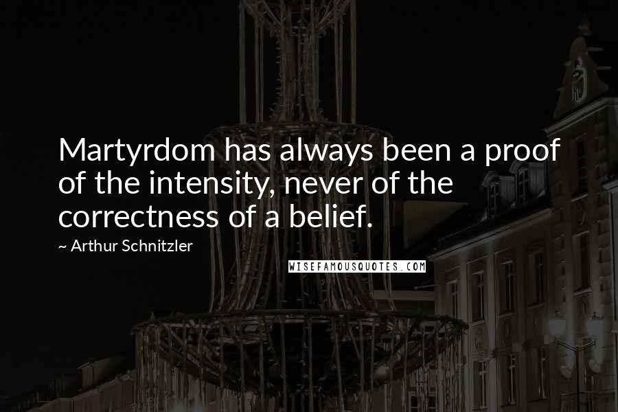 Arthur Schnitzler Quotes: Martyrdom has always been a proof of the intensity, never of the correctness of a belief.