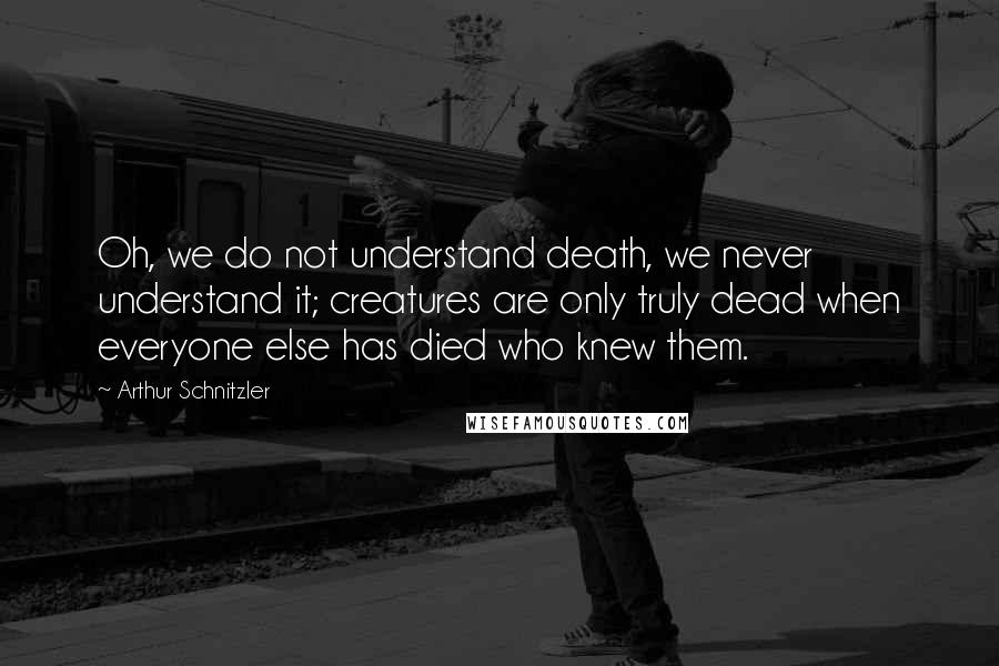 Arthur Schnitzler Quotes: Oh, we do not understand death, we never understand it; creatures are only truly dead when everyone else has died who knew them.