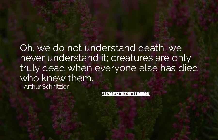 Arthur Schnitzler Quotes: Oh, we do not understand death, we never understand it; creatures are only truly dead when everyone else has died who knew them.