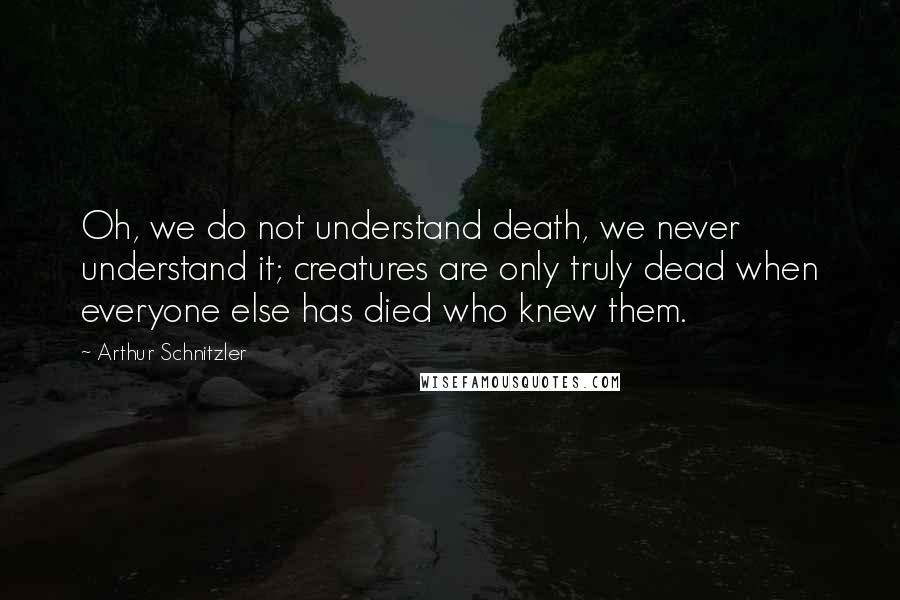 Arthur Schnitzler Quotes: Oh, we do not understand death, we never understand it; creatures are only truly dead when everyone else has died who knew them.