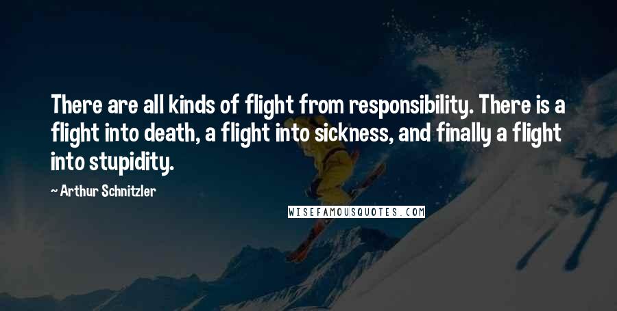 Arthur Schnitzler Quotes: There are all kinds of flight from responsibility. There is a flight into death, a flight into sickness, and finally a flight into stupidity.