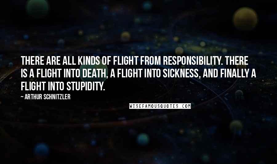 Arthur Schnitzler Quotes: There are all kinds of flight from responsibility. There is a flight into death, a flight into sickness, and finally a flight into stupidity.