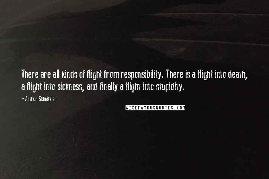 Arthur Schnitzler Quotes: There are all kinds of flight from responsibility. There is a flight into death, a flight into sickness, and finally a flight into stupidity.