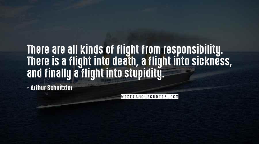 Arthur Schnitzler Quotes: There are all kinds of flight from responsibility. There is a flight into death, a flight into sickness, and finally a flight into stupidity.