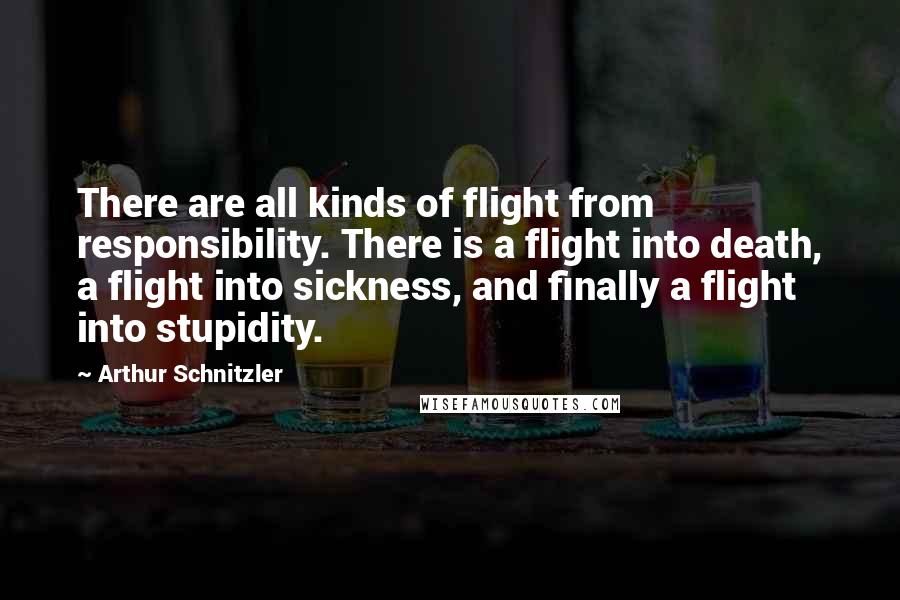 Arthur Schnitzler Quotes: There are all kinds of flight from responsibility. There is a flight into death, a flight into sickness, and finally a flight into stupidity.