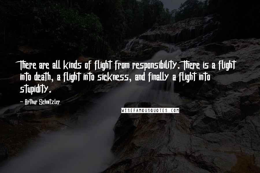 Arthur Schnitzler Quotes: There are all kinds of flight from responsibility. There is a flight into death, a flight into sickness, and finally a flight into stupidity.