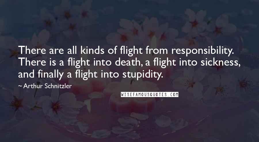 Arthur Schnitzler Quotes: There are all kinds of flight from responsibility. There is a flight into death, a flight into sickness, and finally a flight into stupidity.