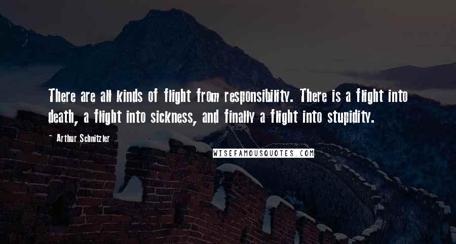 Arthur Schnitzler Quotes: There are all kinds of flight from responsibility. There is a flight into death, a flight into sickness, and finally a flight into stupidity.