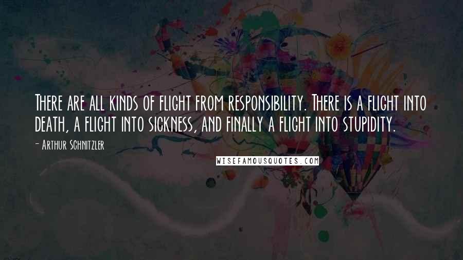 Arthur Schnitzler Quotes: There are all kinds of flight from responsibility. There is a flight into death, a flight into sickness, and finally a flight into stupidity.