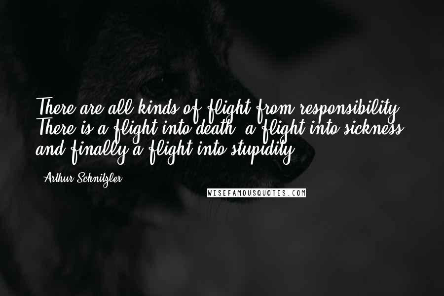 Arthur Schnitzler Quotes: There are all kinds of flight from responsibility. There is a flight into death, a flight into sickness, and finally a flight into stupidity.