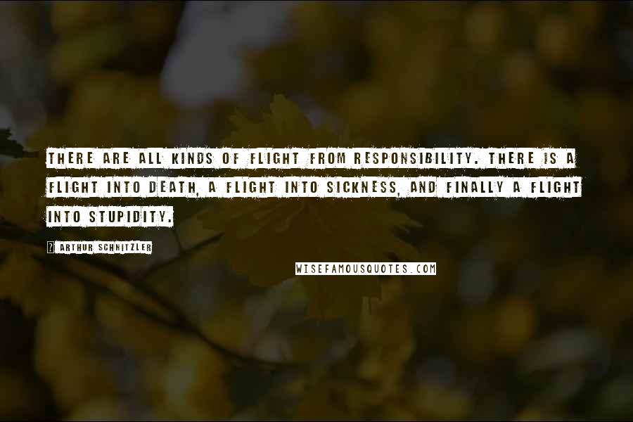 Arthur Schnitzler Quotes: There are all kinds of flight from responsibility. There is a flight into death, a flight into sickness, and finally a flight into stupidity.