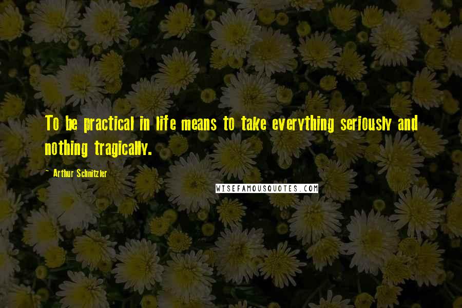 Arthur Schnitzler Quotes: To be practical in life means to take everything seriously and nothing tragically.