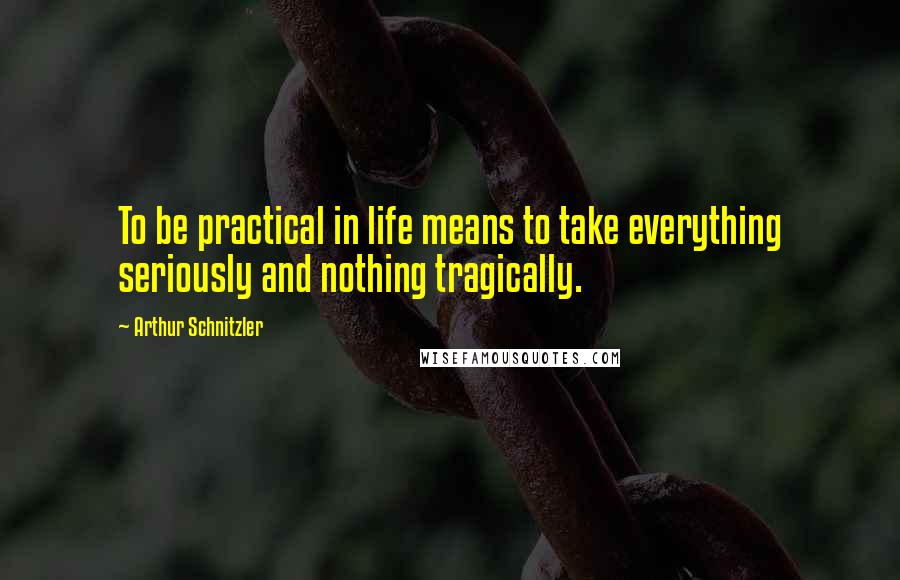 Arthur Schnitzler Quotes: To be practical in life means to take everything seriously and nothing tragically.