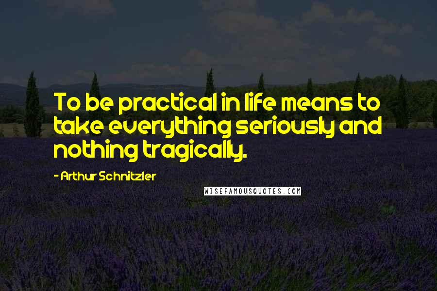 Arthur Schnitzler Quotes: To be practical in life means to take everything seriously and nothing tragically.