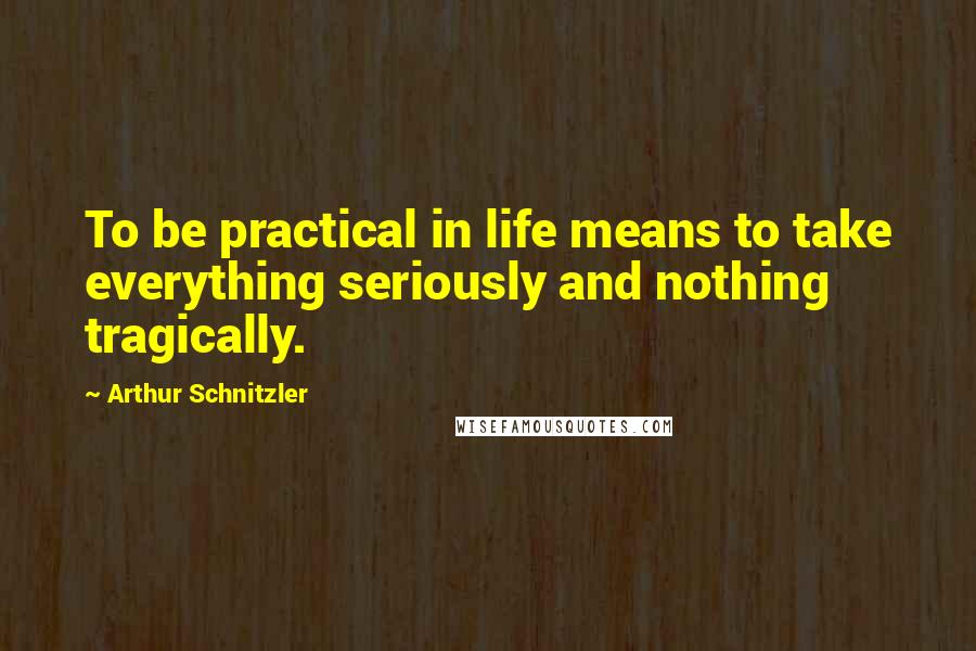 Arthur Schnitzler Quotes: To be practical in life means to take everything seriously and nothing tragically.