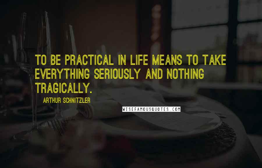 Arthur Schnitzler Quotes: To be practical in life means to take everything seriously and nothing tragically.