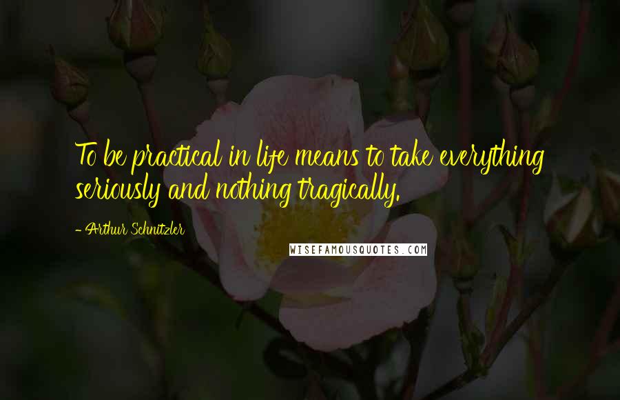 Arthur Schnitzler Quotes: To be practical in life means to take everything seriously and nothing tragically.