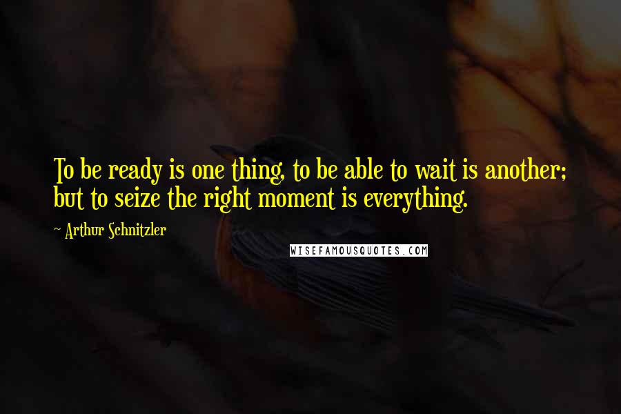 Arthur Schnitzler Quotes: To be ready is one thing, to be able to wait is another; but to seize the right moment is everything.