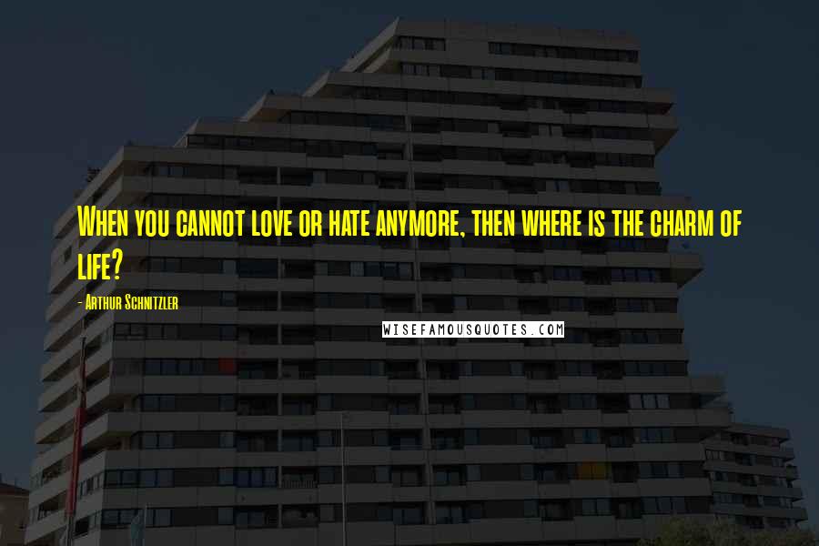 Arthur Schnitzler Quotes: When you cannot love or hate anymore, then where is the charm of life?