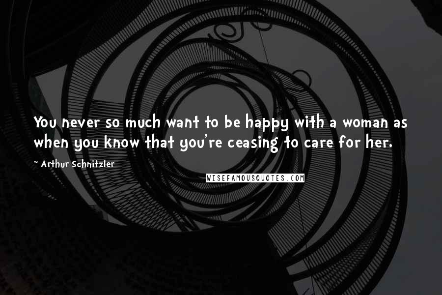 Arthur Schnitzler Quotes: You never so much want to be happy with a woman as when you know that you're ceasing to care for her.