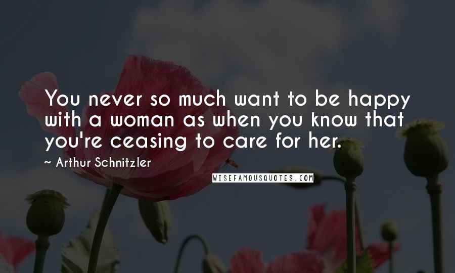 Arthur Schnitzler Quotes: You never so much want to be happy with a woman as when you know that you're ceasing to care for her.