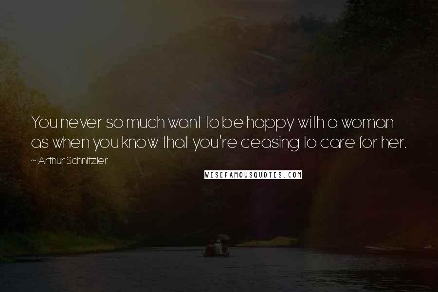 Arthur Schnitzler Quotes: You never so much want to be happy with a woman as when you know that you're ceasing to care for her.