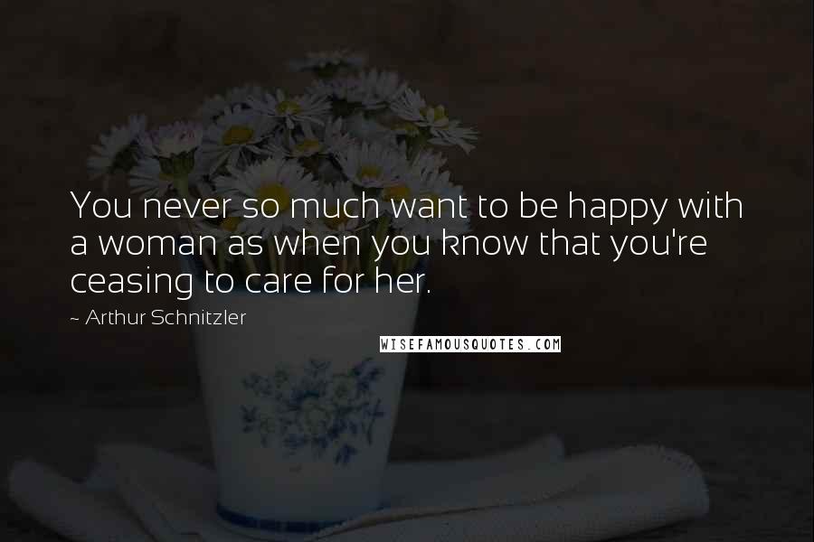 Arthur Schnitzler Quotes: You never so much want to be happy with a woman as when you know that you're ceasing to care for her.