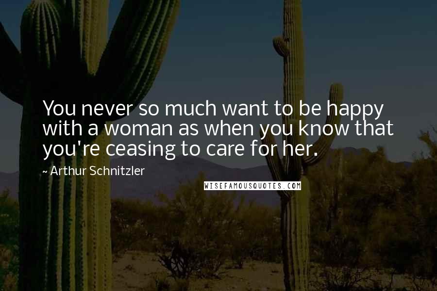 Arthur Schnitzler Quotes: You never so much want to be happy with a woman as when you know that you're ceasing to care for her.