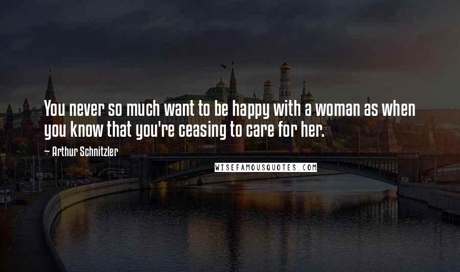 Arthur Schnitzler Quotes: You never so much want to be happy with a woman as when you know that you're ceasing to care for her.