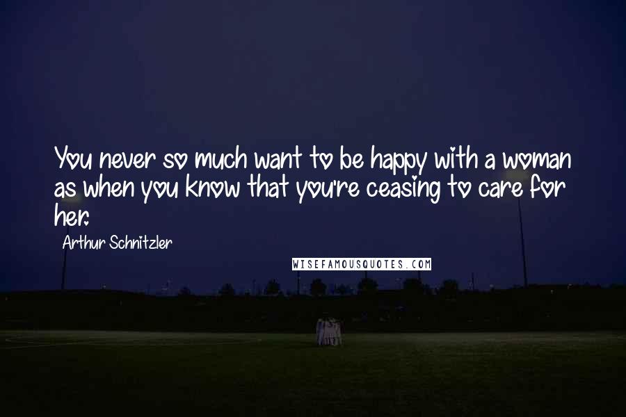 Arthur Schnitzler Quotes: You never so much want to be happy with a woman as when you know that you're ceasing to care for her.