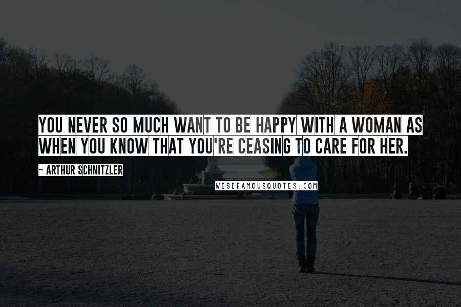 Arthur Schnitzler Quotes: You never so much want to be happy with a woman as when you know that you're ceasing to care for her.