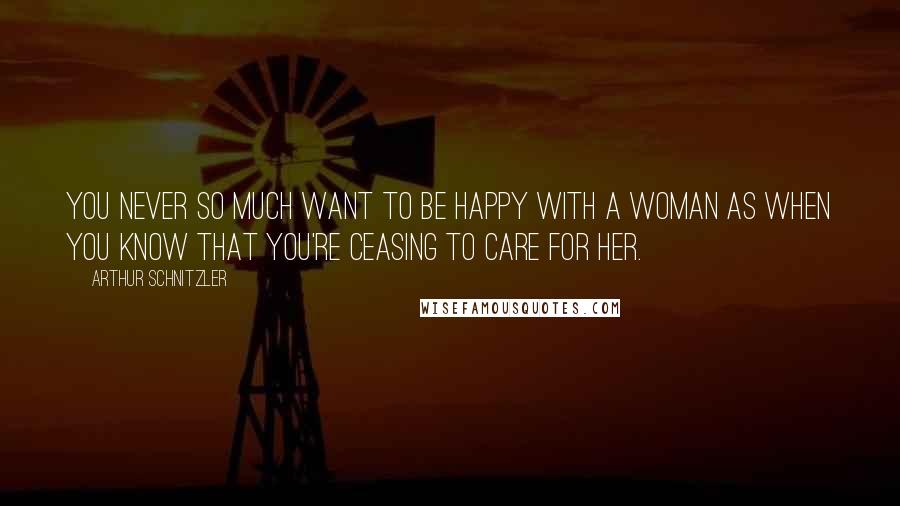 Arthur Schnitzler Quotes: You never so much want to be happy with a woman as when you know that you're ceasing to care for her.