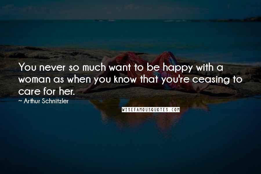 Arthur Schnitzler Quotes: You never so much want to be happy with a woman as when you know that you're ceasing to care for her.