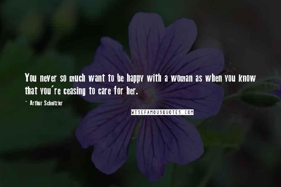 Arthur Schnitzler Quotes: You never so much want to be happy with a woman as when you know that you're ceasing to care for her.